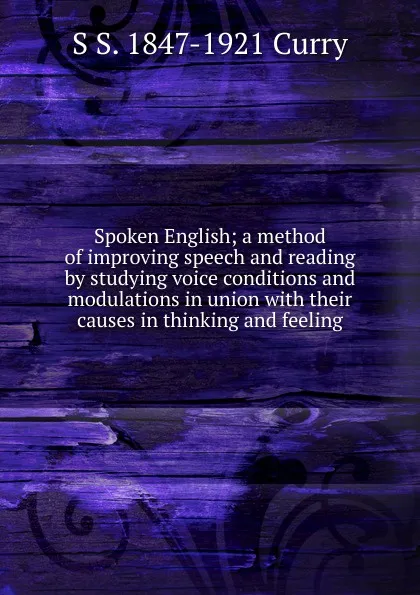 Обложка книги Spoken English; a method of improving speech and reading by studying voice conditions and modulations in union with their causes in thinking and feeling, S S. 1847-1921 Curry