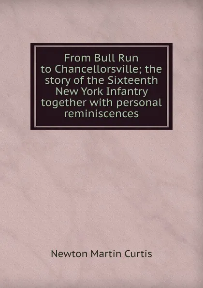 Обложка книги From Bull Run to Chancellorsville; the story of the Sixteenth New York Infantry together with personal reminiscences, Newton Martin Curtis