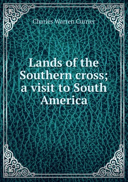 Обложка книги Lands of the Southern cross; a visit to South America, Charles Warren Currier