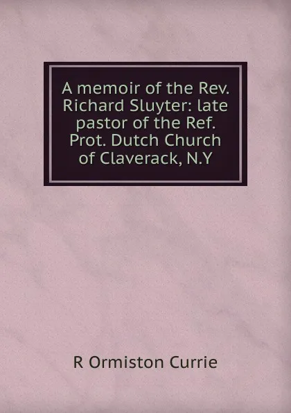 Обложка книги A memoir of the Rev. Richard Sluyter: late pastor of the Ref. Prot. Dutch Church of Claverack, N.Y., R Ormiston Currie