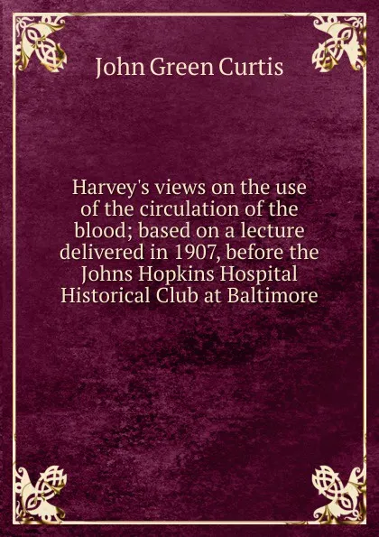 Обложка книги Harvey.s views on the use of the circulation of the blood; based on a lecture delivered in 1907, before the Johns Hopkins Hospital Historical Club at Baltimore, John Green Curtis