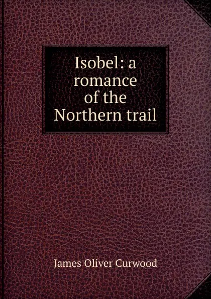 Обложка книги Isobel: a romance of the Northern trail, Curwood James Oliver