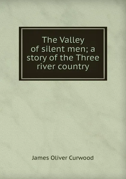 Обложка книги The Valley of silent men; a story of the Three river country, Curwood James Oliver