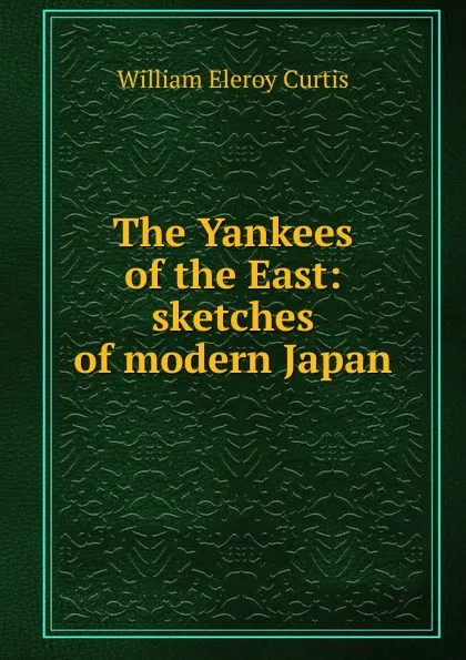 Обложка книги The Yankees of the East: sketches of modern Japan, William Eleroy Curtis