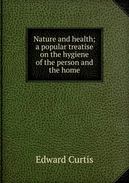 Обложка книги Nature and health; a popular treatise on the hygiene of the person and the home, Edward Curtis