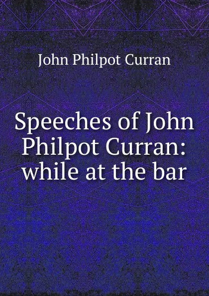 Обложка книги Speeches of John Philpot Curran: while at the bar, John Philpot Curran