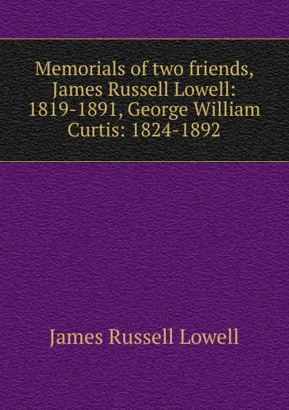Обложка книги Memorials of two friends, James Russell Lowell: 1819-1891, George William Curtis: 1824-1892, James Russell Lowell