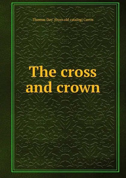 Обложка книги The cross and crown, Thomas Day. [from old catalog] Curtis