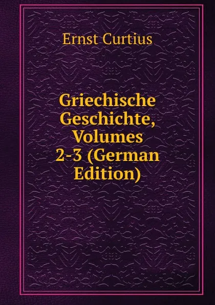 Обложка книги Griechische Geschichte, Volumes 2-3 (German Edition), Curtius Ernst