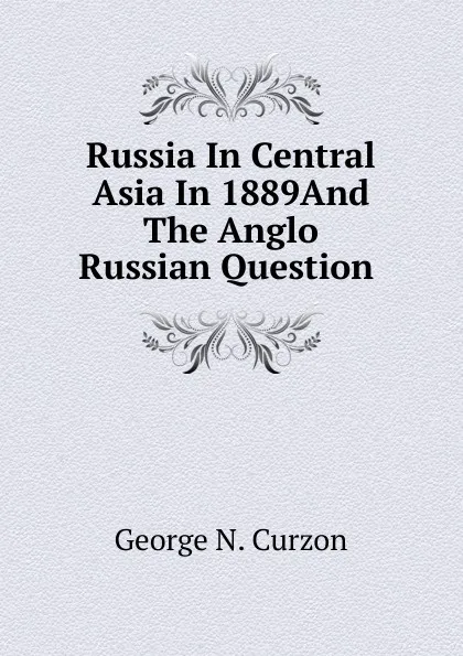 Обложка книги Russia In Central Asia In 1889And The Anglo Russian Question ., George Nathaniel Curzon