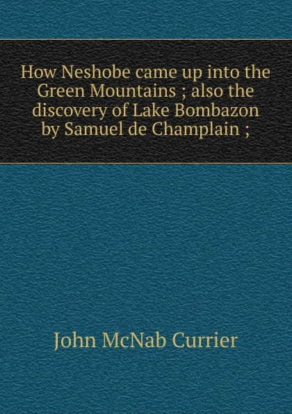 Обложка книги How Neshobe came up into the Green Mountains ; also the discovery of Lake Bombazon by Samuel de Champlain ;, John McNab Currier