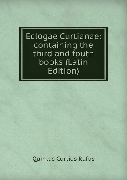 Обложка книги Eclogae Curtianae: containing the third and fouth books (Latin Edition), Quintus Curtius Rufus