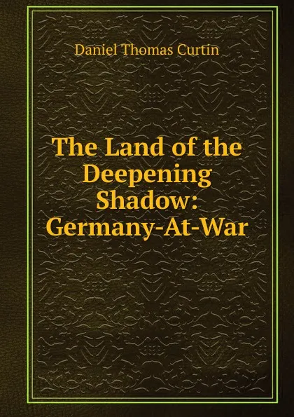 Обложка книги The Land of the Deepening Shadow: Germany-At-War, Daniel Thomas Curtin