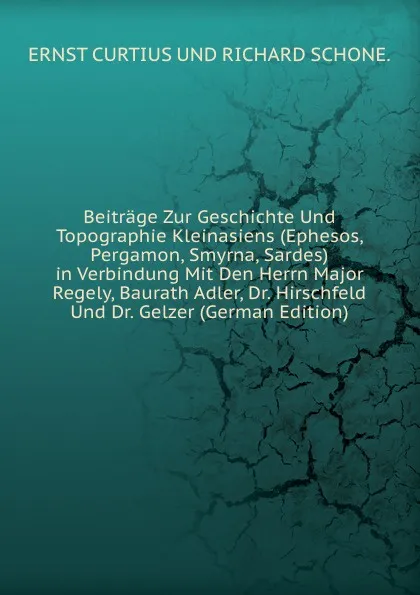 Обложка книги Beitrage Zur Geschichte Und Topographie Kleinasiens (Ephesos, Pergamon, Smyrna, Sardes) in Verbindung Mit Den Herrn Major Regely, Baurath Adler, Dr. Hirschfeld Und Dr. Gelzer (German Edition), Curtius Ernst