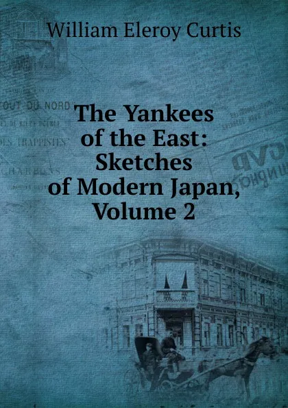 Обложка книги The Yankees of the East: Sketches of Modern Japan, Volume 2, William Eleroy Curtis