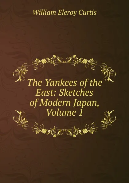 Обложка книги The Yankees of the East: Sketches of Modern Japan, Volume 1, William Eleroy Curtis