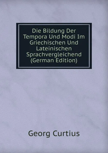 Обложка книги Die Bildung Der Tempora Und Modi Im Griechischen Und Lateinischen Sprachvergleichend (German Edition), Georg Curtius