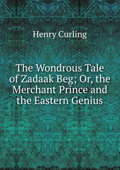 Обложка книги The Wondrous Tale of Zadaak Beg; Or, the Merchant Prince and the Eastern Genius, Henry Curling