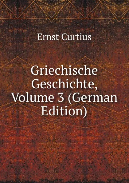 Обложка книги Griechische Geschichte, Volume 3 (German Edition), Curtius Ernst