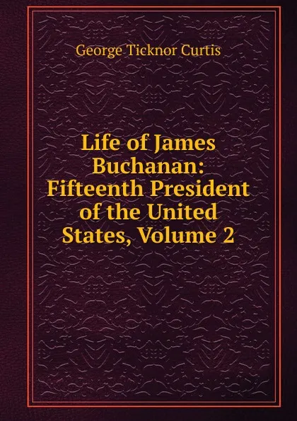 Обложка книги Life of James Buchanan: Fifteenth President of the United States, Volume 2, Curtis George Ticknor