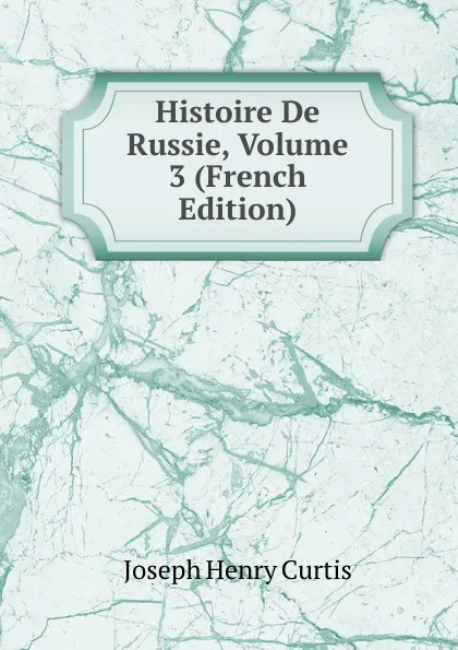 Обложка книги Histoire De Russie, Volume 3 (French Edition), Joseph Henry Curtis