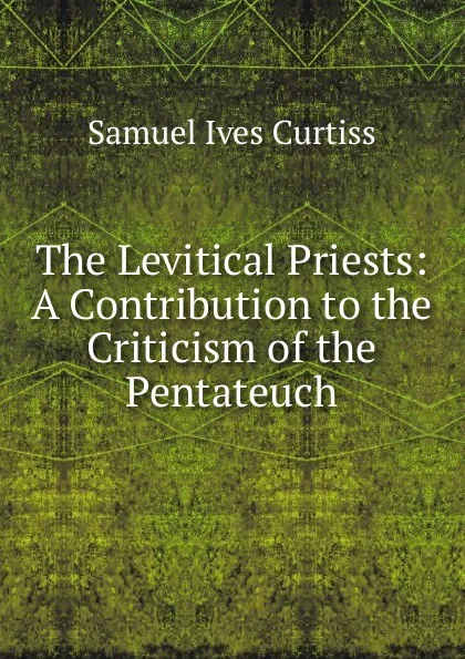 Обложка книги The Levitical Priests: A Contribution to the Criticism of the Pentateuch, Samuel Ives Curtiss