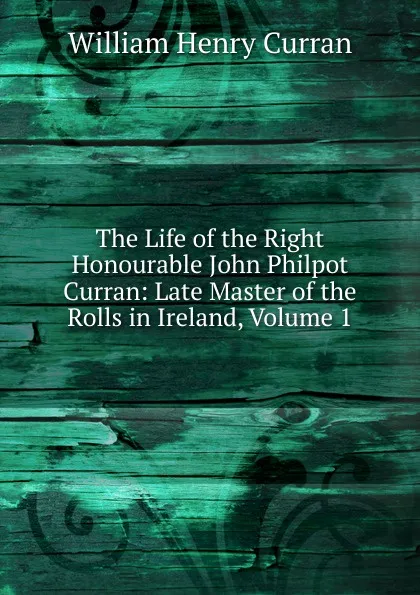 Обложка книги The Life of the Right Honourable John Philpot Curran: Late Master of the Rolls in Ireland, Volume 1, William Henry Curran