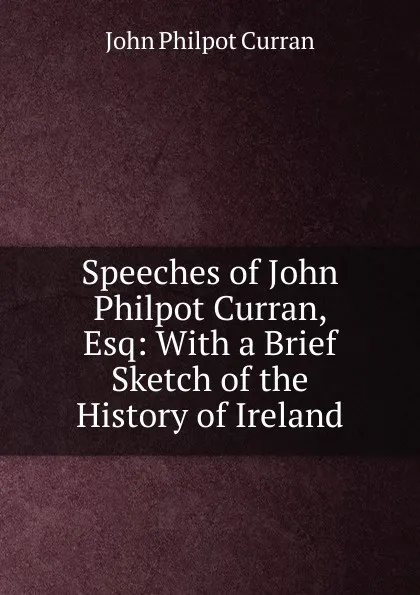 Обложка книги Speeches of John Philpot Curran, Esq: With a Brief Sketch of the History of Ireland, John Philpot Curran