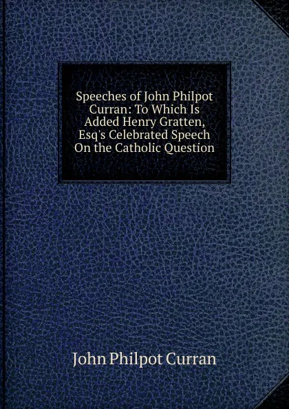 Обложка книги Speeches of John Philpot Curran: To Which Is Added Henry Gratten, Esq.s Celebrated Speech On the Catholic Question, John Philpot Curran