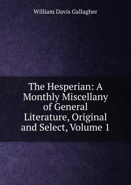 Обложка книги The Hesperian: A Monthly Miscellany of General Literature, Original and Select, Volume 1, William Davis Gallagher