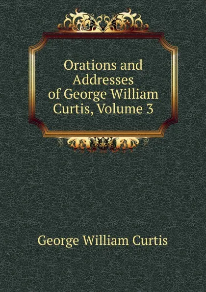 Обложка книги Orations and Addresses of George William Curtis, Volume 3, George William Curtis