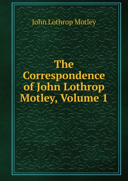 Обложка книги The Correspondence of John Lothrop Motley, Volume 1, John Lothrop Motley