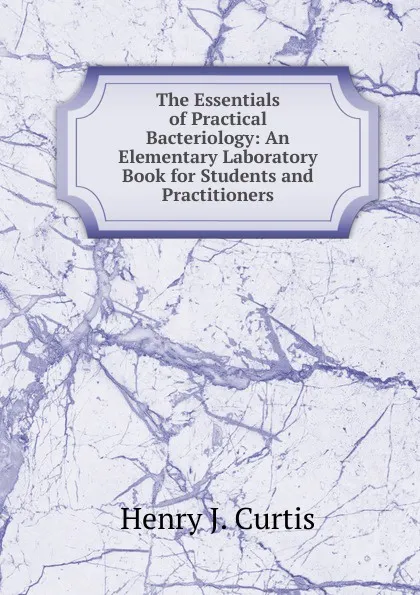 Обложка книги The Essentials of Practical Bacteriology: An Elementary Laboratory Book for Students and Practitioners, Henry J. Curtis