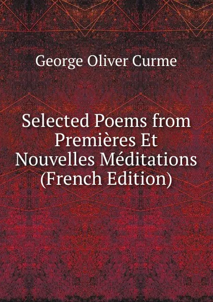 Обложка книги Selected Poems from Premieres Et Nouvelles Meditations (French Edition), George Oliver Curme