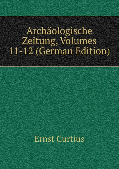 Обложка книги Archaologische Zeitung, Volumes 11-12 (German Edition), Curtius Ernst