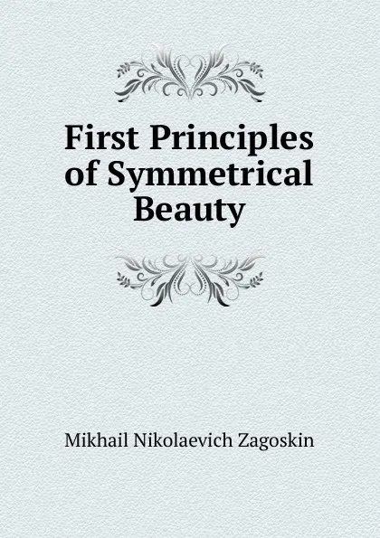 Обложка книги First Principles of Symmetrical Beauty, Mikhail Nikolaevich Zagoskin