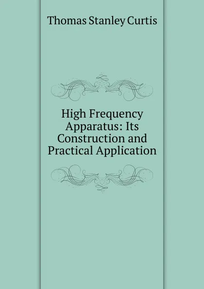 Обложка книги High Frequency Apparatus: Its Construction and Practical Application, Thomas Stanley Curtis