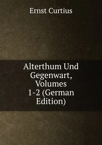 Обложка книги Alterthum Und Gegenwart, Volumes 1-2 (German Edition), Curtius Ernst