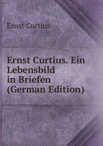 Обложка книги Ernst Curtius. Ein Lebensbild in Briefen (German Edition), Curtius Ernst