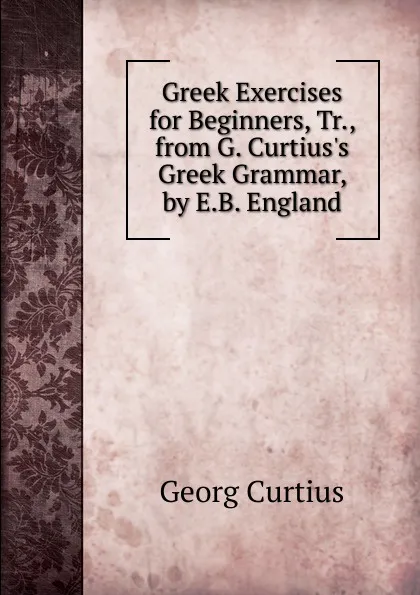 Обложка книги Greek Exercises for Beginners, Tr., from G. Curtius.s Greek Grammar, by E.B. England, Georg Curtius