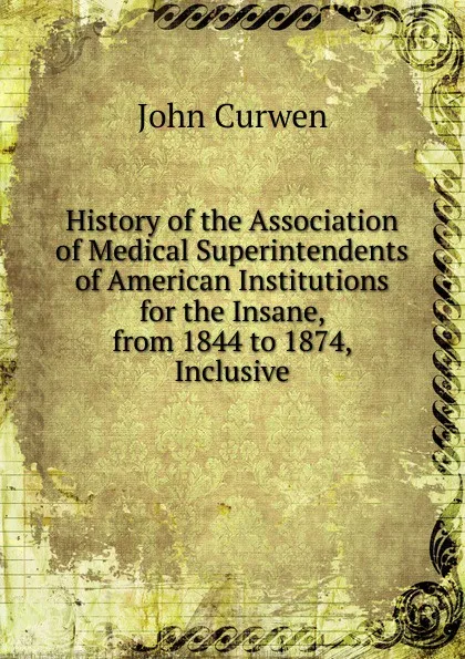 Обложка книги History of the Association of Medical Superintendents of American Institutions for the Insane, from 1844 to 1874, Inclusive, John Curwen