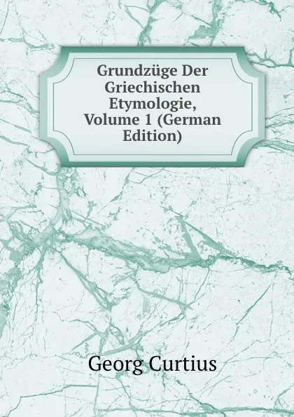 Обложка книги Grundzuge Der Griechischen Etymologie, Volume 1 (German Edition), Georg Curtius