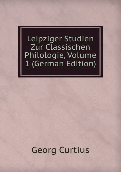 Обложка книги Leipziger Studien Zur Classischen Philologie, Volume 1 (German Edition), Georg Curtius