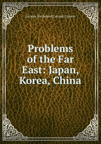 Обложка книги Problems of the Far East: Japan, Korea, China, George Nathaniel Curzon