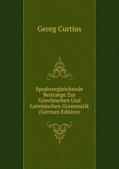 Обложка книги Sprahvergleichende Beitraege Zur Griechischen Und Lateinischen Grammatik (German Edition), Georg Curtius