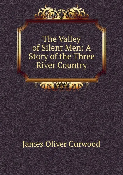 Обложка книги The Valley of Silent Men: A Story of the Three River Country, Curwood James Oliver