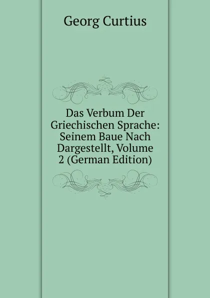 Обложка книги Das Verbum Der Griechischen Sprache: Seinem Baue Nach Dargestellt, Volume 2 (German Edition), Georg Curtius