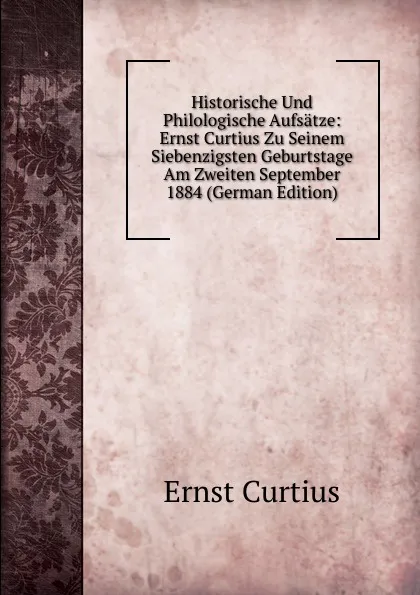 Обложка книги Historische Und Philologische Aufsatze: Ernst Curtius Zu Seinem Siebenzigsten Geburtstage Am Zweiten September 1884 (German Edition), Curtius Ernst