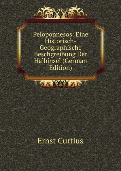 Обложка книги Peloponnesos: Eine Historisch-Geographische Beschgreibung Der Halbinsel (German Edition), Curtius Ernst