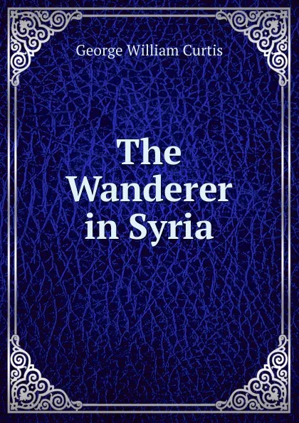 Обложка книги The Wanderer in Syria, George William Curtis